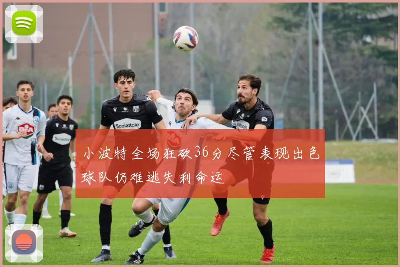 小波特全场狂砍36分尽管表现出色球队仍难逃失利命运