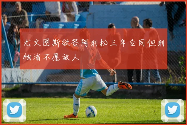 尤文图斯欲签阿利松三年合同但利物浦不愿放人