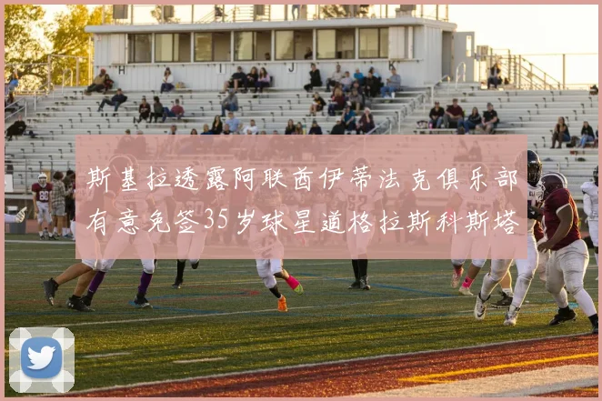 斯基拉透露阿联酋伊蒂法克俱乐部有意免签35岁球星道格拉斯科斯塔