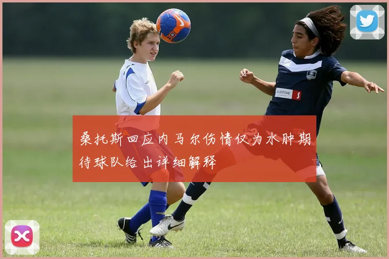 桑托斯回应内马尔伤情仅为水肿期待球队给出详细解释