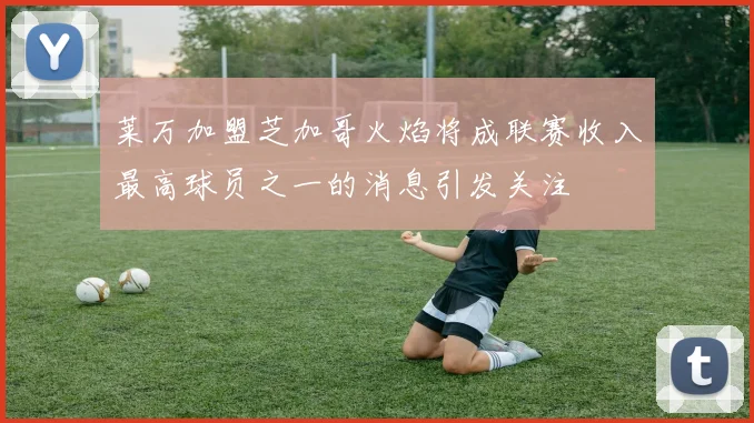 莱万加盟芝加哥火焰将成联赛收入最高球员之一的消息引发关注