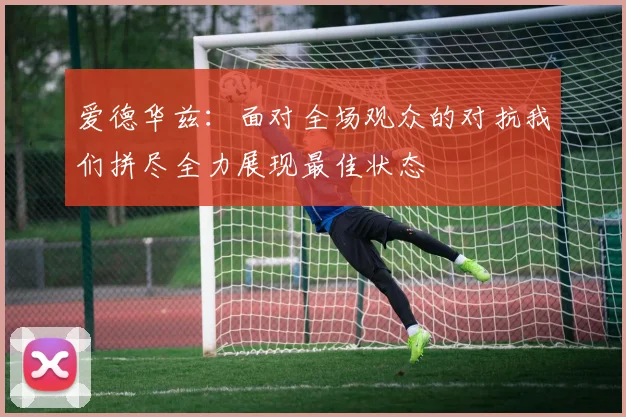 爱德华兹：面对全场观众的对抗我们拼尽全力展现最佳状态