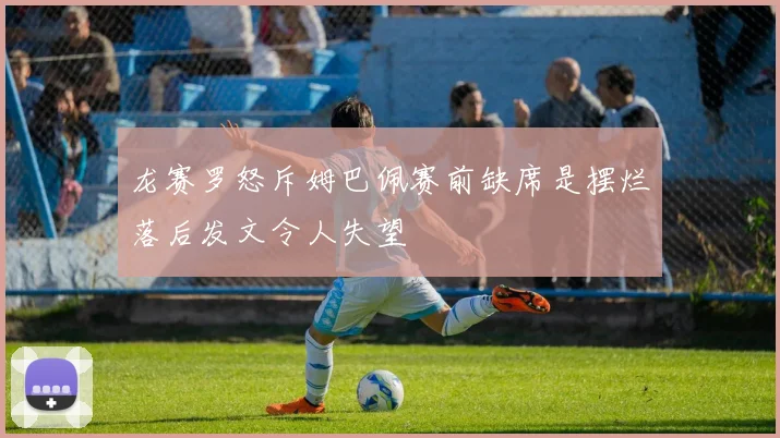 龙赛罗怒斥姆巴佩赛前缺席是摆烂落后发文令人失望