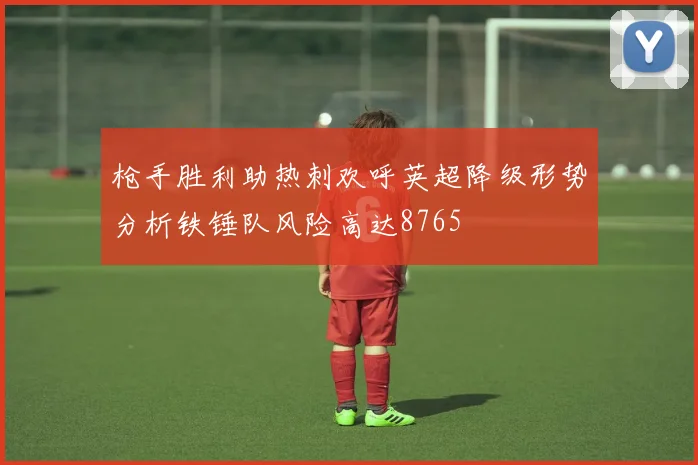 枪手胜利助热刺欢呼英超降级形势分析铁锤队风险高达8765