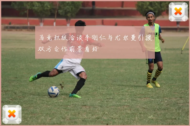 马竞积极洽谈李刚仁与尤尔曼引援双方合作前景看好