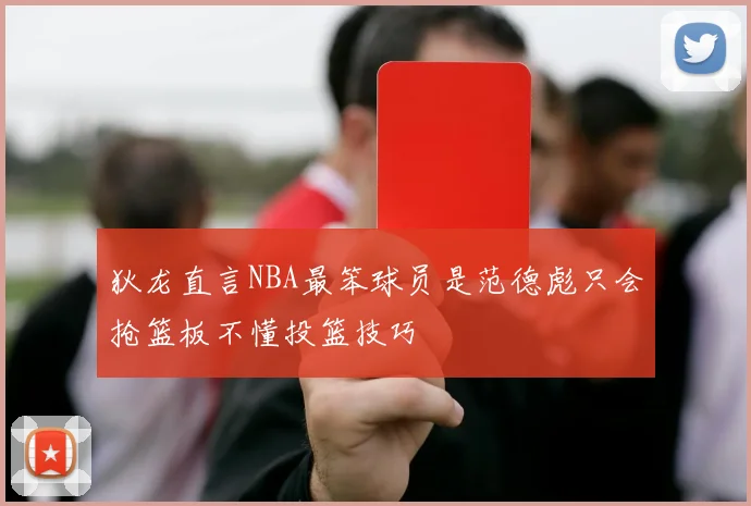 狄龙直言NBA最笨球员是范德彪只会抢篮板不懂投篮技巧