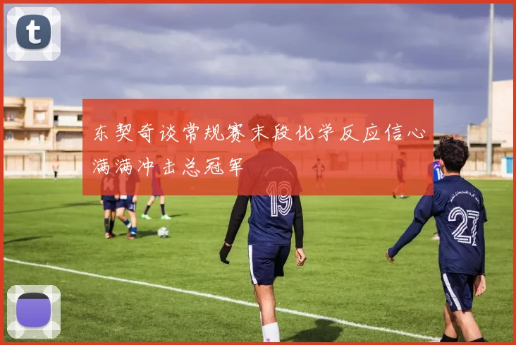 东契奇谈常规赛末段化学反应信心满满冲击总冠军