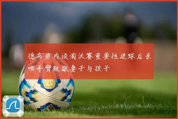 德布劳内谈淘汰赛重要性进球后亲吻手臂致敬妻子与孩子
