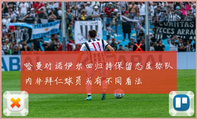 哈曼对诺伊尔回归持保留态度称队内非拜仁球员或有不同看法