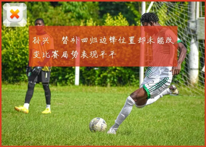 孙兴慜替补回归边锋位置却未能改变比赛局势表现平平