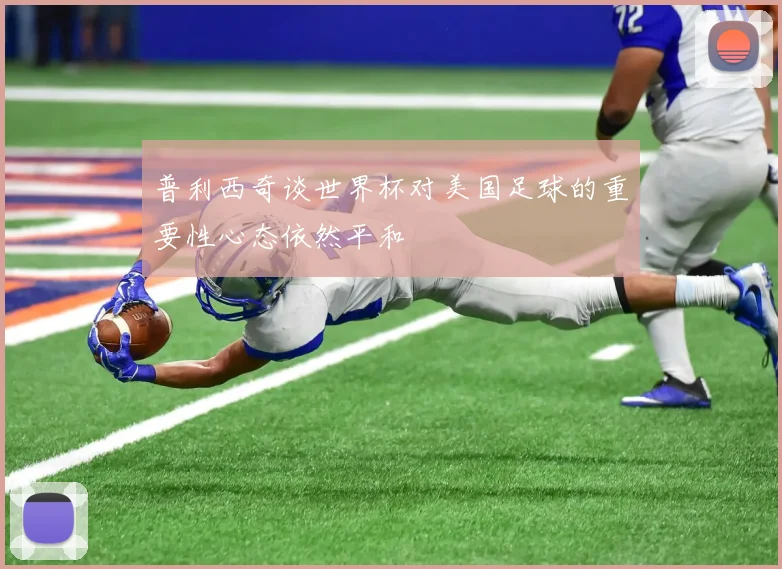 普利西奇谈世界杯对美国足球的重要性心态依然平和