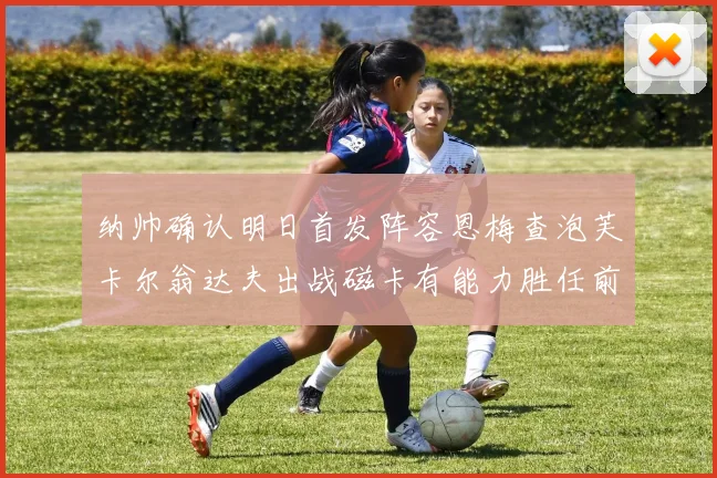 纳帅确认明日首发阵容恩梅查泡芙卡尔翁达夫出战磁卡有能力胜任前腰位置