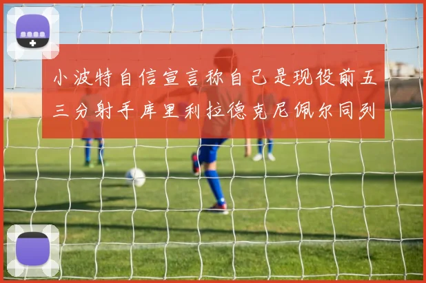 小波特自信宣言称自己是现役前五三分射手库里利拉德克尼佩尔同列其中
