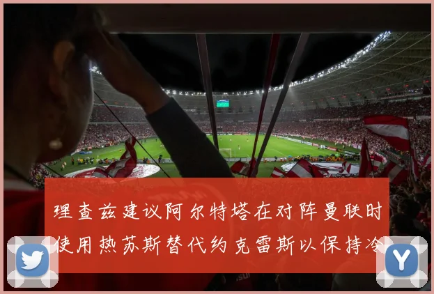 理查兹建议阿尔特塔在对阵曼联时使用热苏斯替代约克雷斯以保持冷静状态