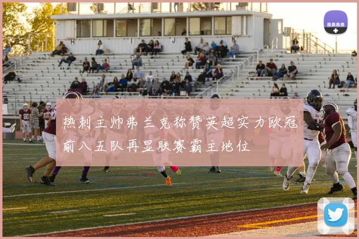 热刺主帅弗兰克称赞英超实力欧冠前八五队再显联赛霸主地位