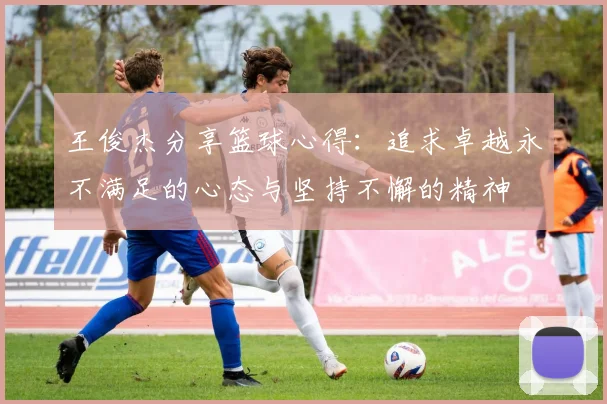 王俊杰分享篮球心得：追求卓越永不满足的心态与坚持不懈的精神