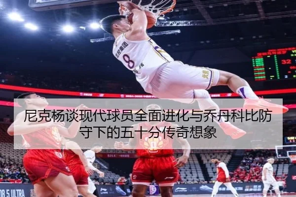 尼克杨谈现代球员全面进化与乔丹科比防守下的五十分传奇想象